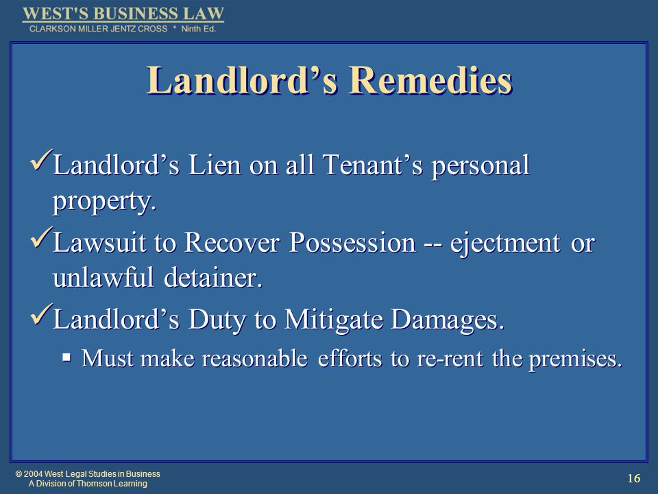 © 2004 West Legal Studies in Business A Division of Thomson Learning 16 Landlord’s Remedies Landlord’s Lien on all Tenant’s personal property.