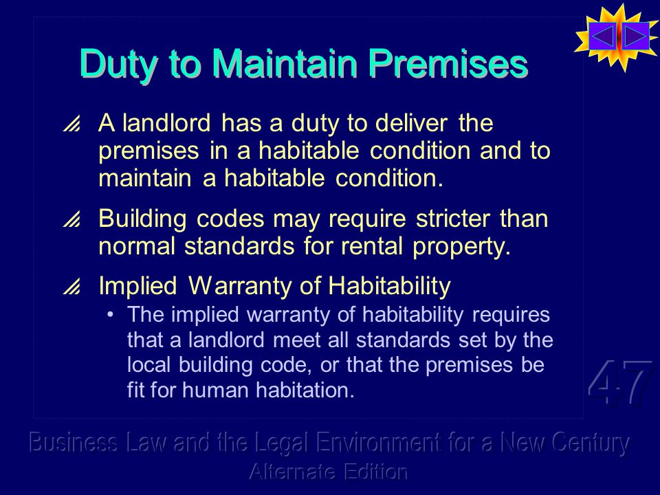 Duty to Maintain Premises  A landlord has a duty to deliver the premises in a habitable condition and to maintain a habitable condition.