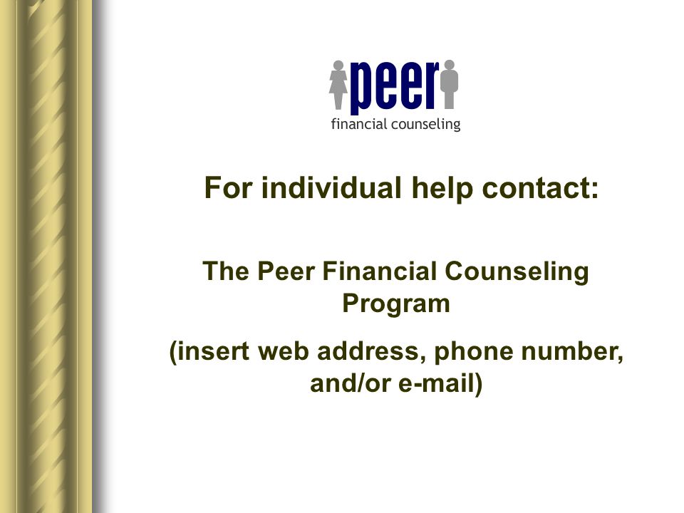For individual help contact: The Peer Financial Counseling Program (insert web address, phone number, and/or  )