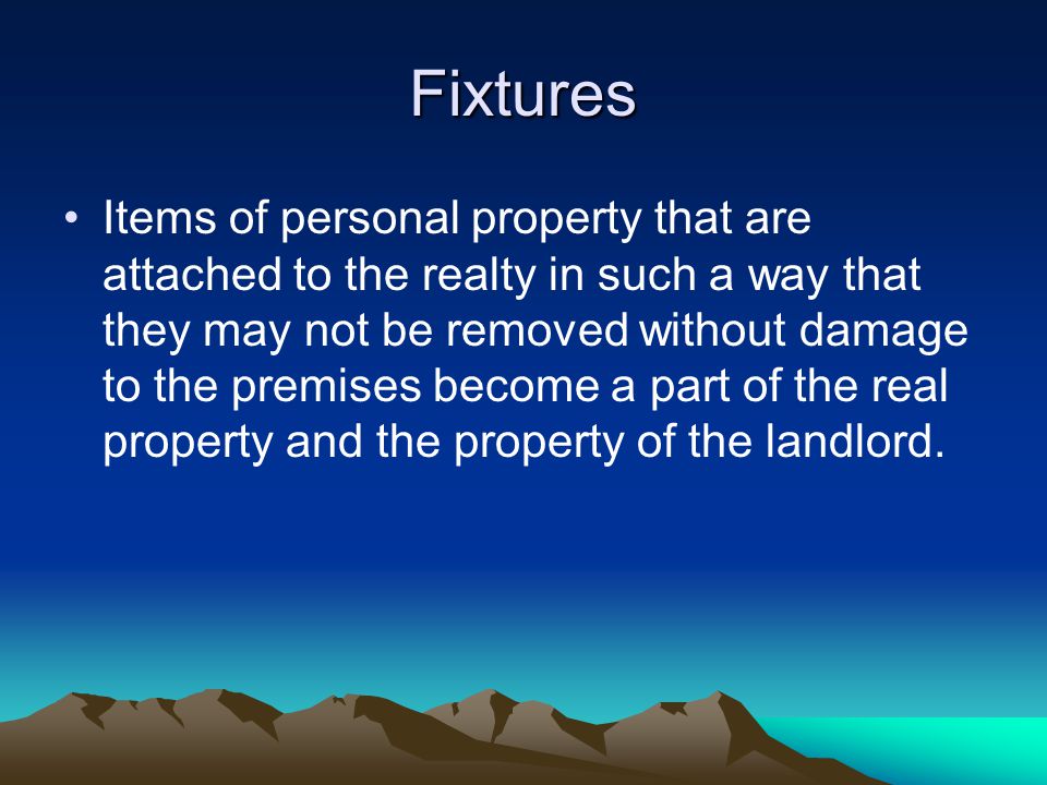 Fixtures Items of personal property that are attached to the realty in such a way that they may not be removed without damage to the premises become a part of the real property and the property of the landlord.