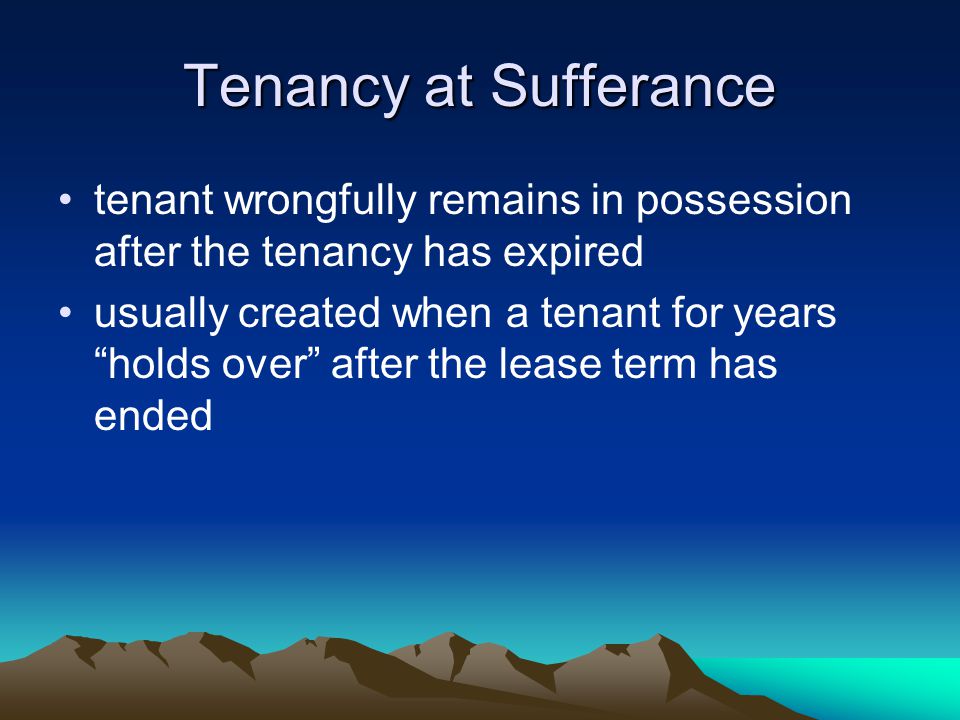 Tenancy at Sufferance tenant wrongfully remains in possession after the tenancy has expired usually created when a tenant for years holds over after the lease term has ended