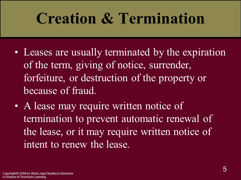 Copyright © 2008 by West Legal Studies in Business A Division of Thomson Learning 5 Creation & Termination Leases are usually terminated by the expiration of the term, giving of notice, surrender, forfeiture, or destruction of the property or because of fraud.