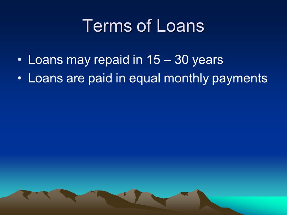 Terms of Loans Loans may repaid in 15 – 30 years Loans are paid in equal monthly payments
