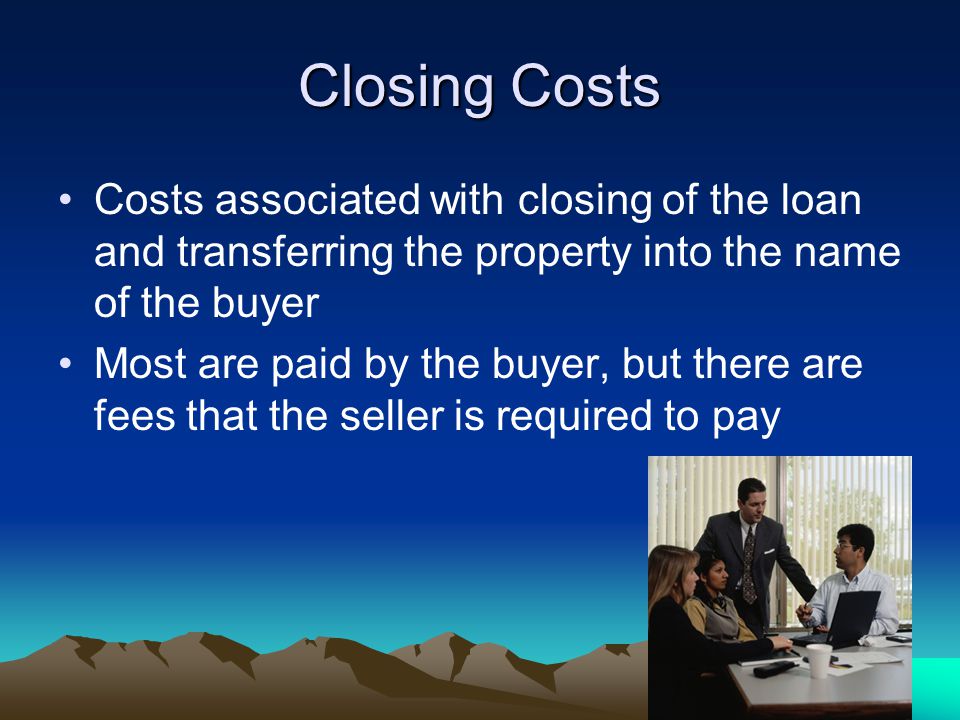 Closing Costs Costs associated with closing of the loan and transferring the property into the name of the buyer Most are paid by the buyer, but there are fees that the seller is required to pay
