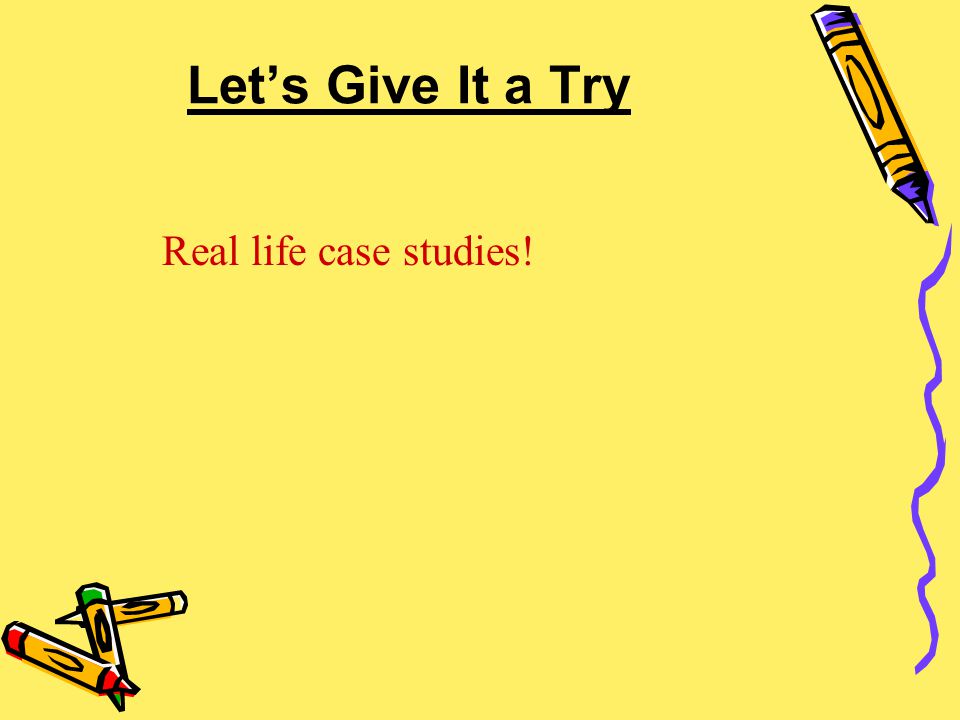 Let’s Give It a Try Real life case studies!