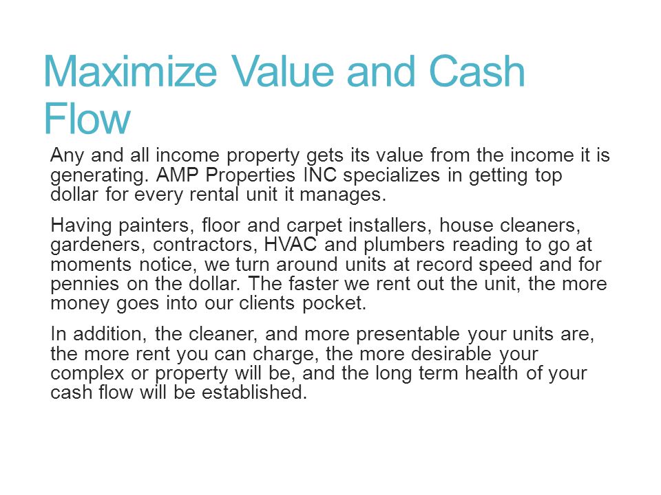 Maximize Value and Cash Flow Any and all income property gets its value from the income it is generating.