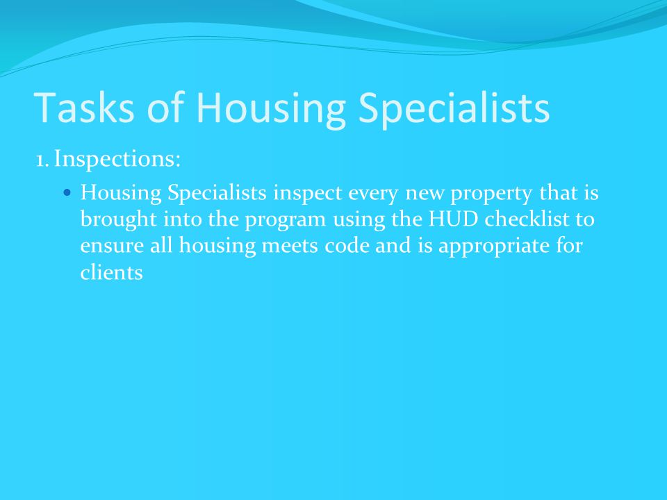 Tasks of Housing Specialists 1.Inspections: Housing Specialists inspect every new property that is brought into the program using the HUD checklist to ensure all housing meets code and is appropriate for clients