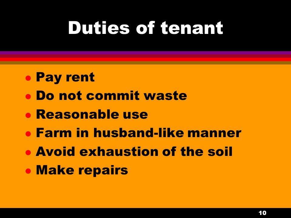 10 Duties of tenant l Pay rent l Do not commit waste l Reasonable use l Farm in husband-like manner l Avoid exhaustion of the soil l Make repairs