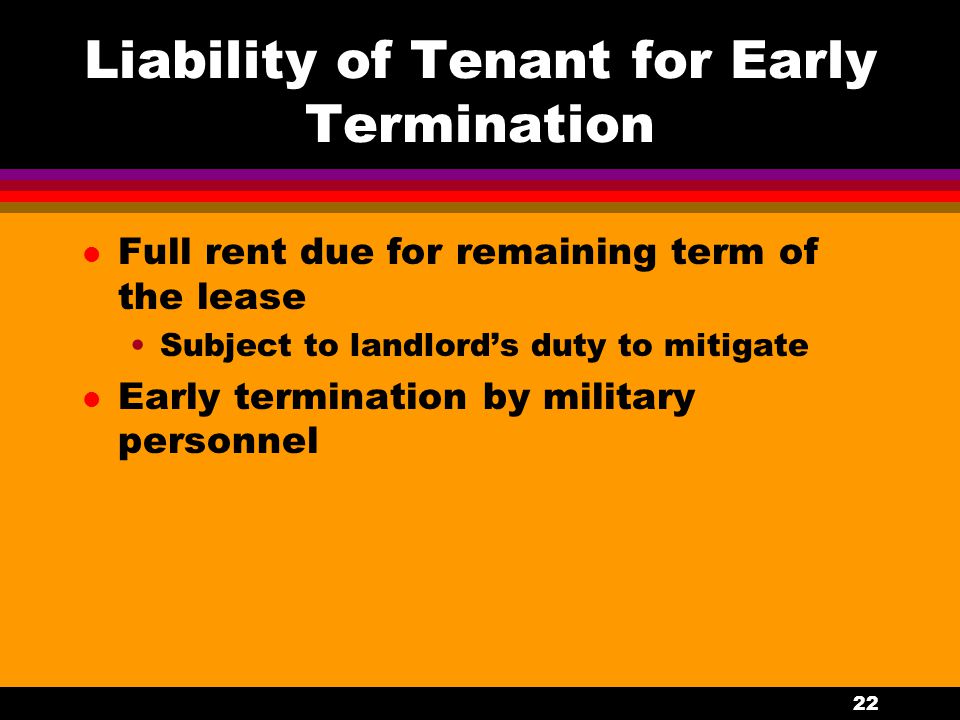 22 Liability of Tenant for Early Termination l Full rent due for remaining term of the lease Subject to landlord’s duty to mitigate l Early termination by military personnel