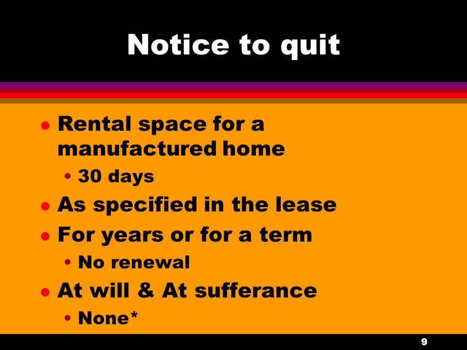 9 Notice to quit l Rental space for a manufactured home 30 days l As specified in the lease l For years or for a term No renewal l At will & At sufferance None*
