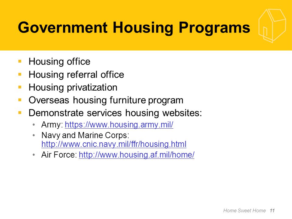 Home Sweet Home 11  Housing office  Housing referral office  Housing privatization  Overseas housing furniture program  Demonstrate services housing websites: Army:   Navy and Marine Corps:     Air Force:   Government Housing Programs