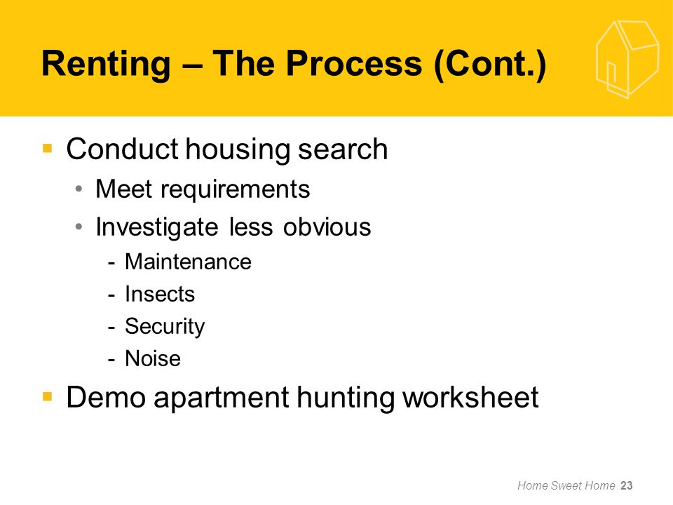 Home Sweet Home 23  Conduct housing search Meet requirements Investigate less obvious -Maintenance -Insects -Security -Noise  Demo apartment hunting worksheet Renting – The Process (Cont.)