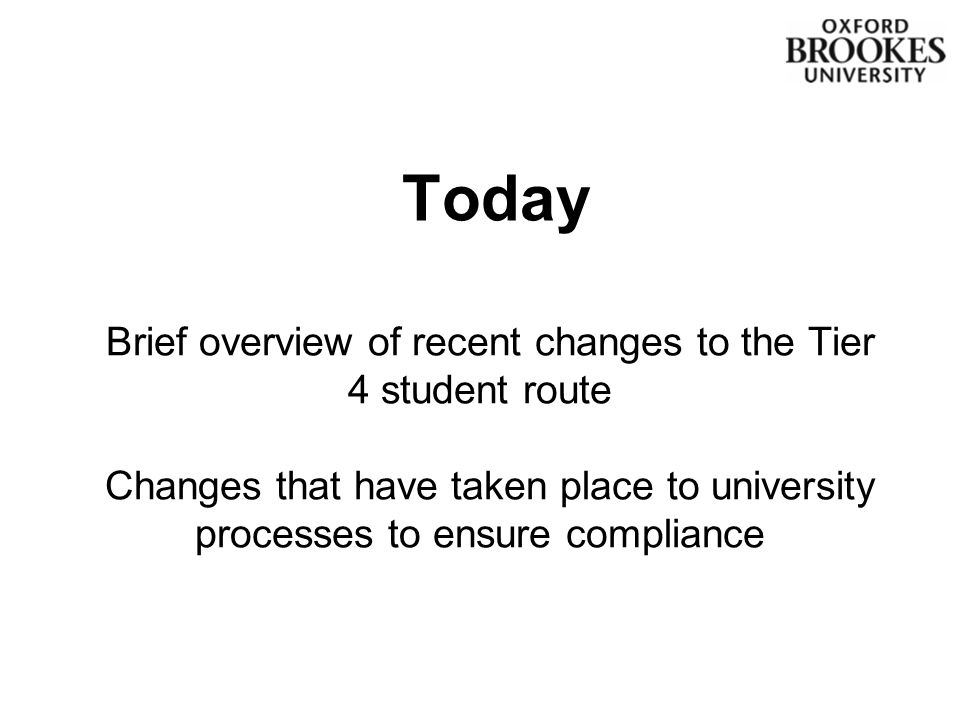Today Brief overview of recent changes to the Tier 4 student route Changes that have taken place to university processes to ensure compliance