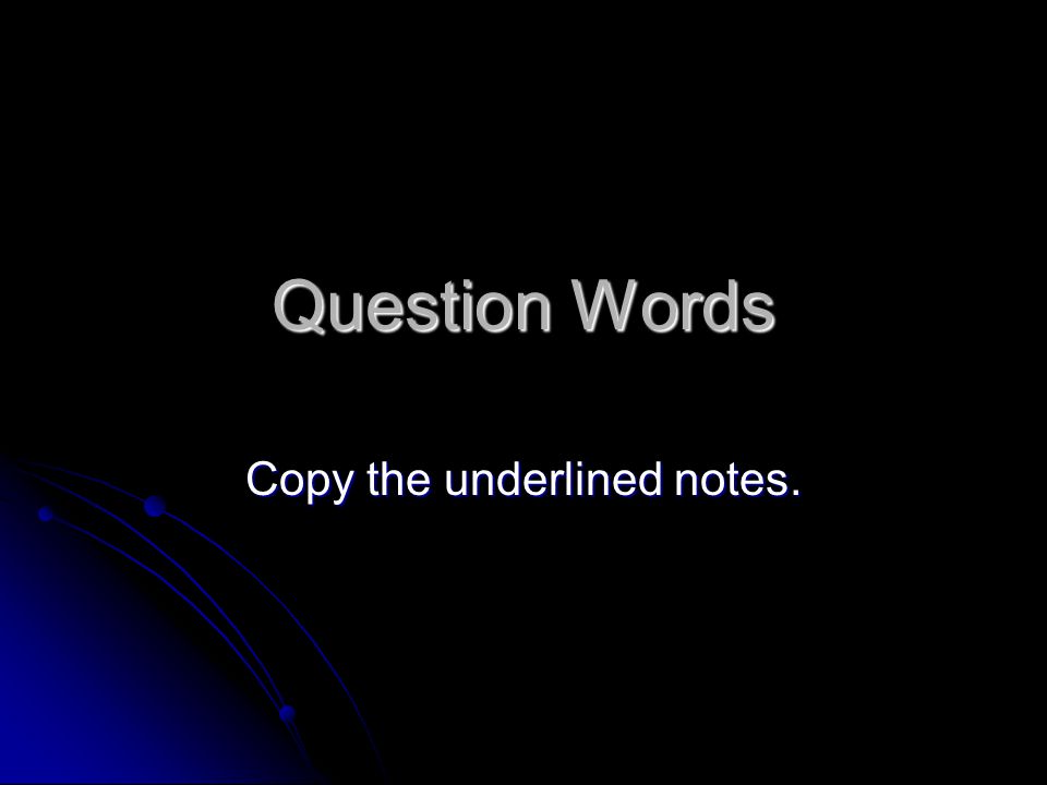 Question Words Copy the underlined notes.