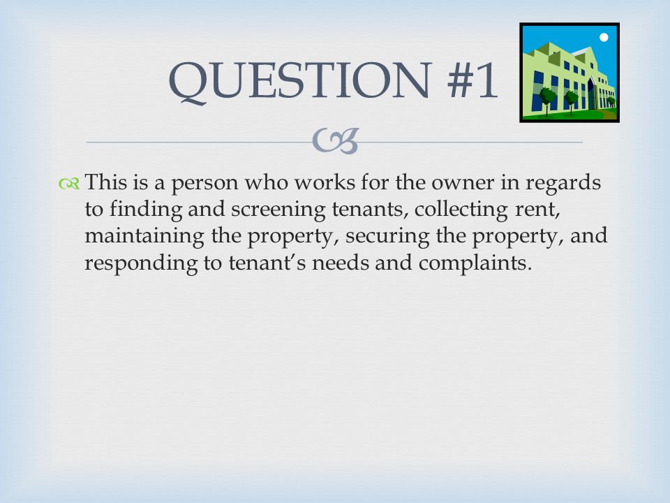   This is a person who works for the owner in regards to finding and screening tenants, collecting rent, maintaining the property, securing the property, and responding to tenant’s needs and complaints.
