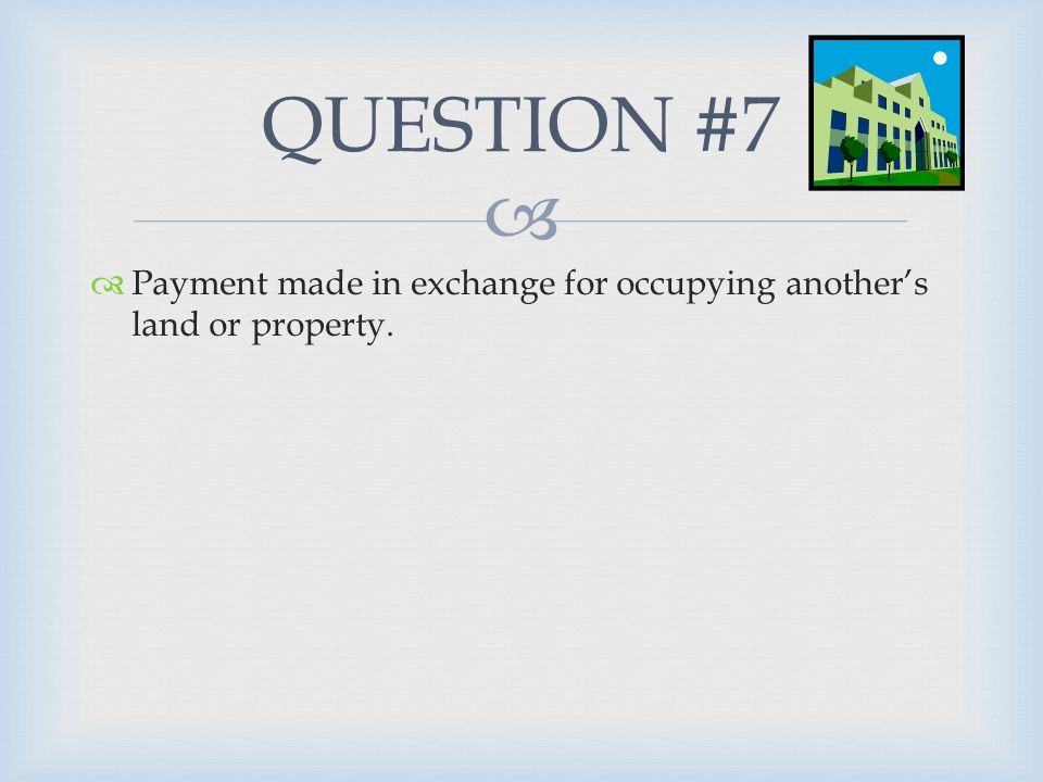   Payment made in exchange for occupying another’s land or property. QUESTION #7