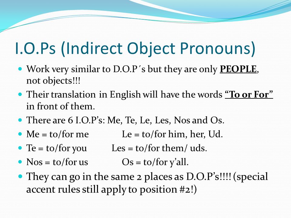 I.O.Ps (Indirect Object Pronouns) Work very similar to D.O.P´s but they are only PEOPLE, not objects!!.
