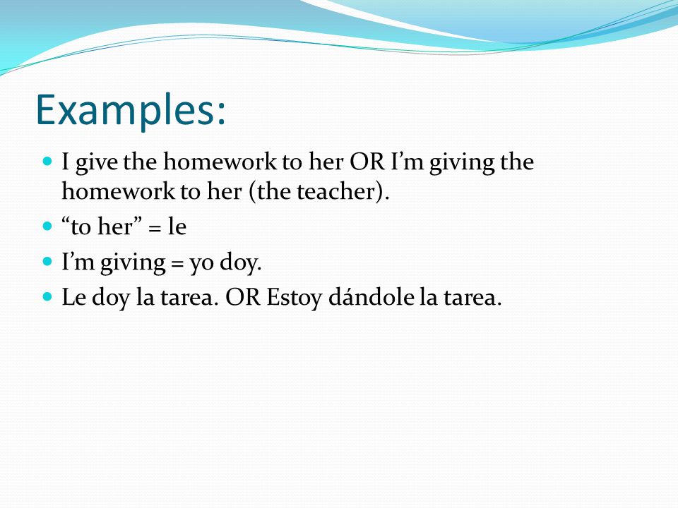 Examples: I give the homework to her OR I’m giving the homework to her (the teacher).