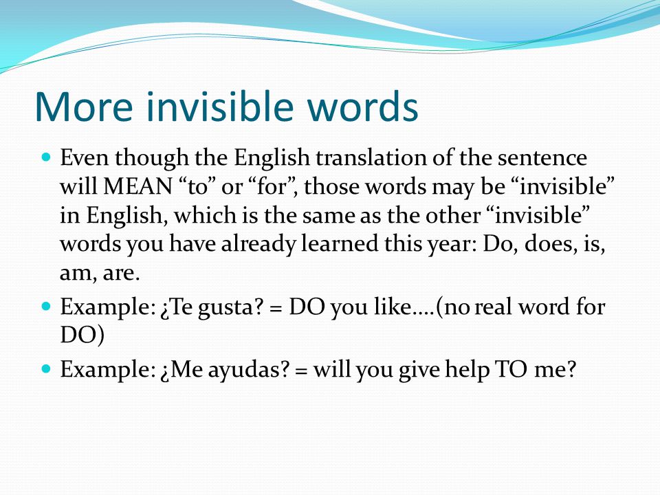 More invisible words Even though the English translation of the sentence will MEAN to or for , those words may be invisible in English, which is the same as the other invisible words you have already learned this year: Do, does, is, am, are.