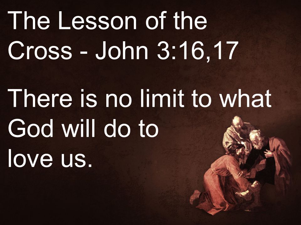 The Lesson of the Cross - John 3:16,17 There is no limit to what God will do to love us.