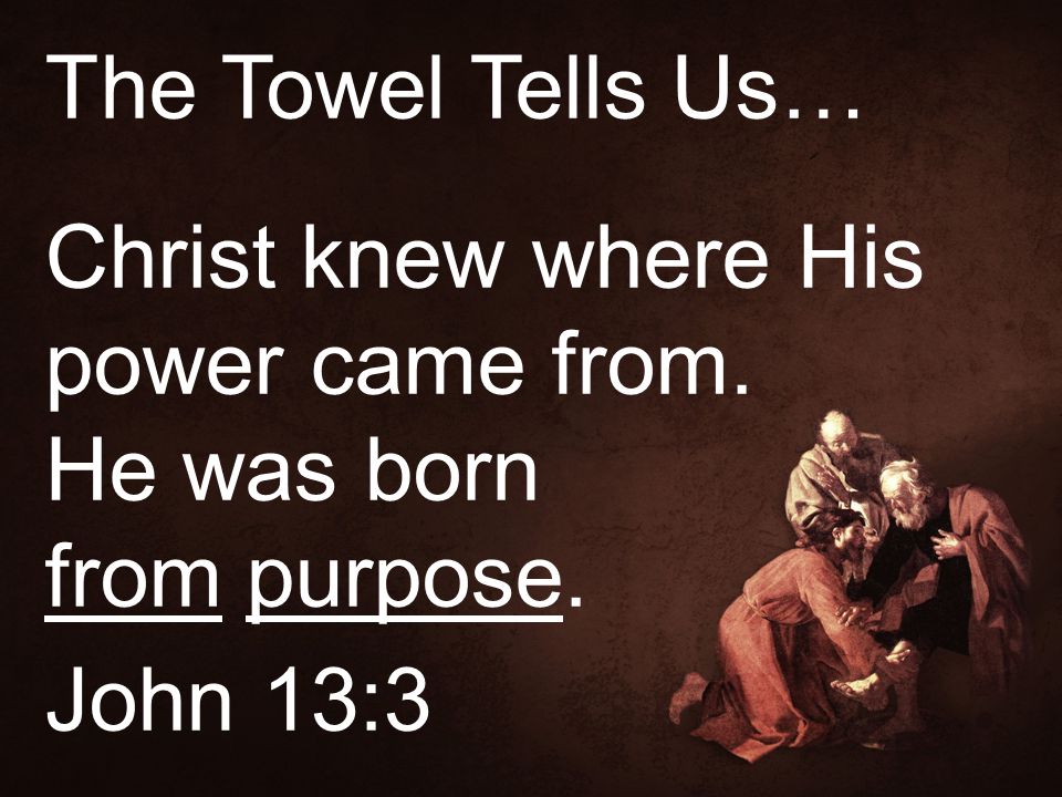 The Towel Tells Us… Christ knew where His power came from. He was born from purpose. John 13:3