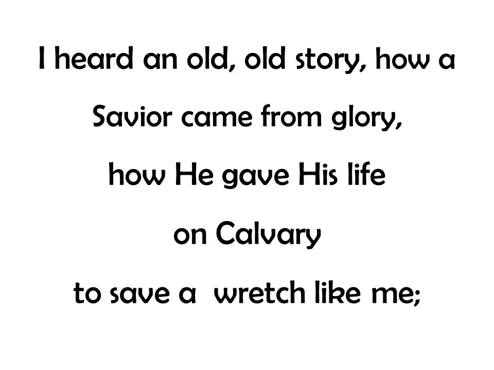 I heard an old, old story, how a Savior came from glory, how He gave His life on Calvary to save a wretch like me;