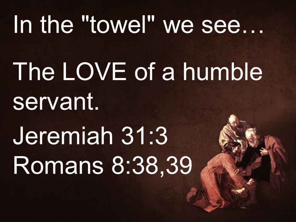 In the towel we see… The LOVE of a humble servant. Jeremiah 31:3 Romans 8:38,39