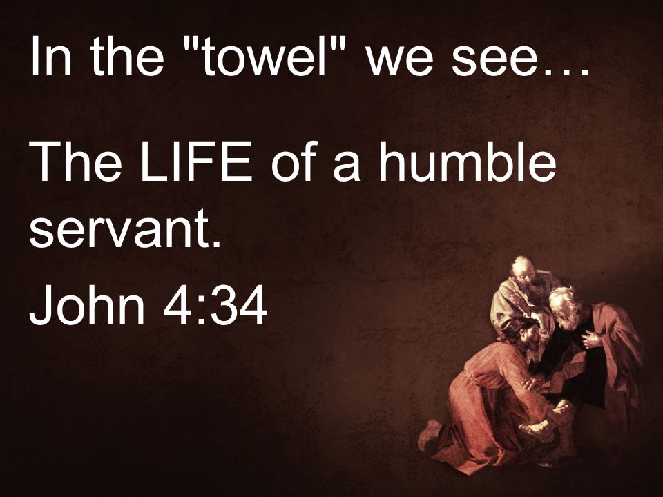 In the towel we see… The LIFE of a humble servant. John 4:34