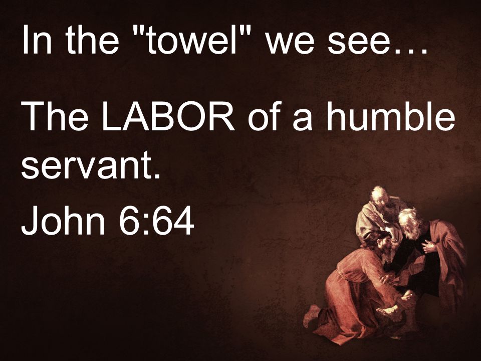 In the towel we see… The LABOR of a humble servant. John 6:64