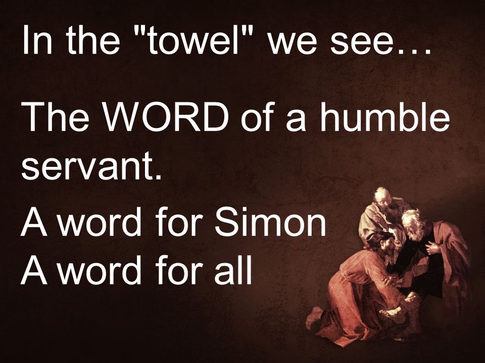 In the towel we see… The WORD of a humble servant. A word for Simon A word for all