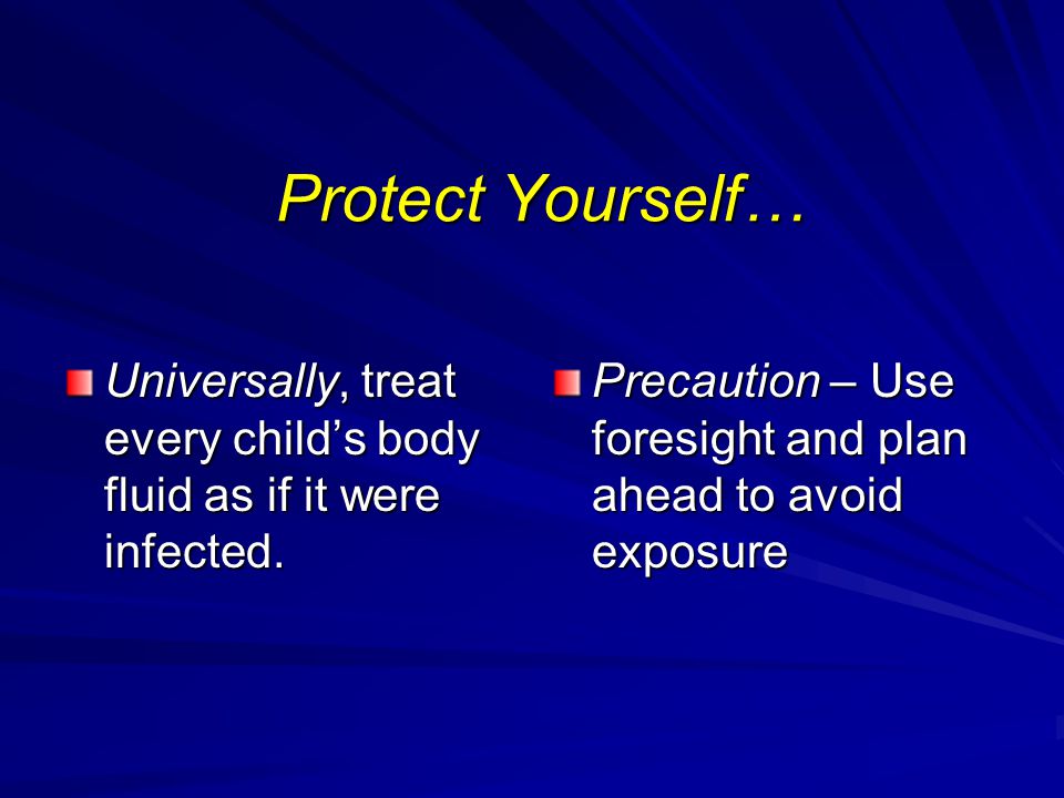 Protect Yourself… Universally, treat every child’s body fluid as if it were infected.