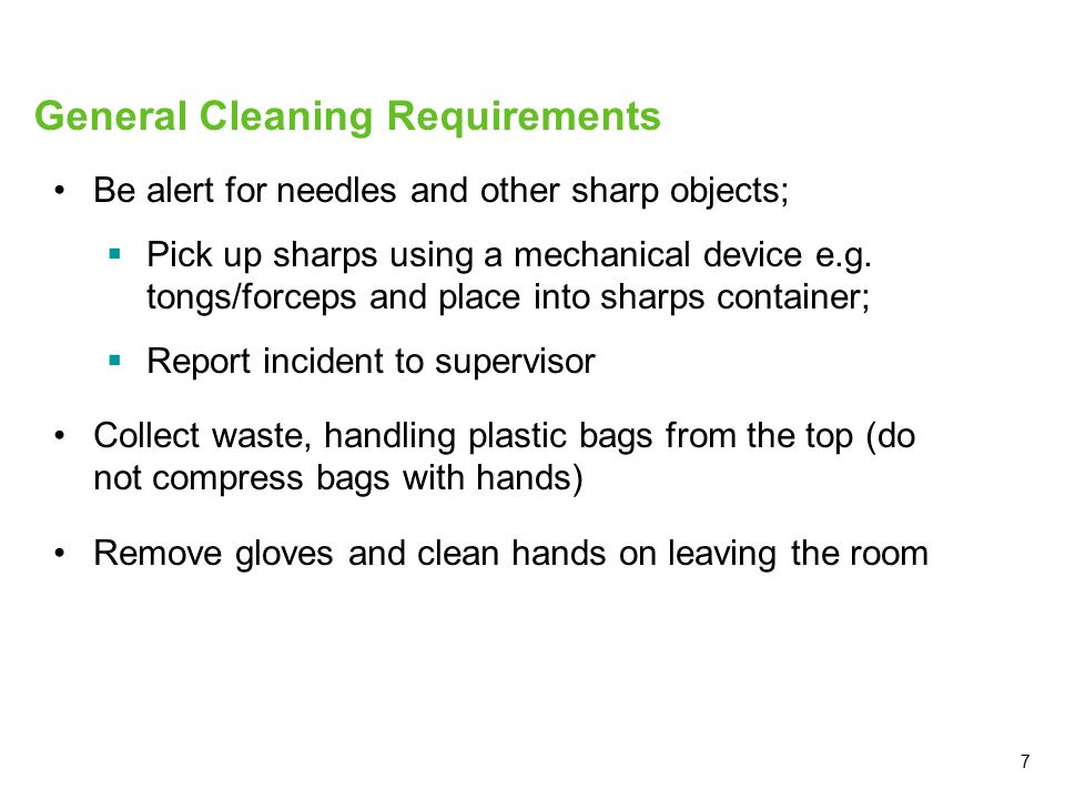 7 General Cleaning Requirements Be alert for needles and other sharp objects;  Pick up sharps using a mechanical device e.g.