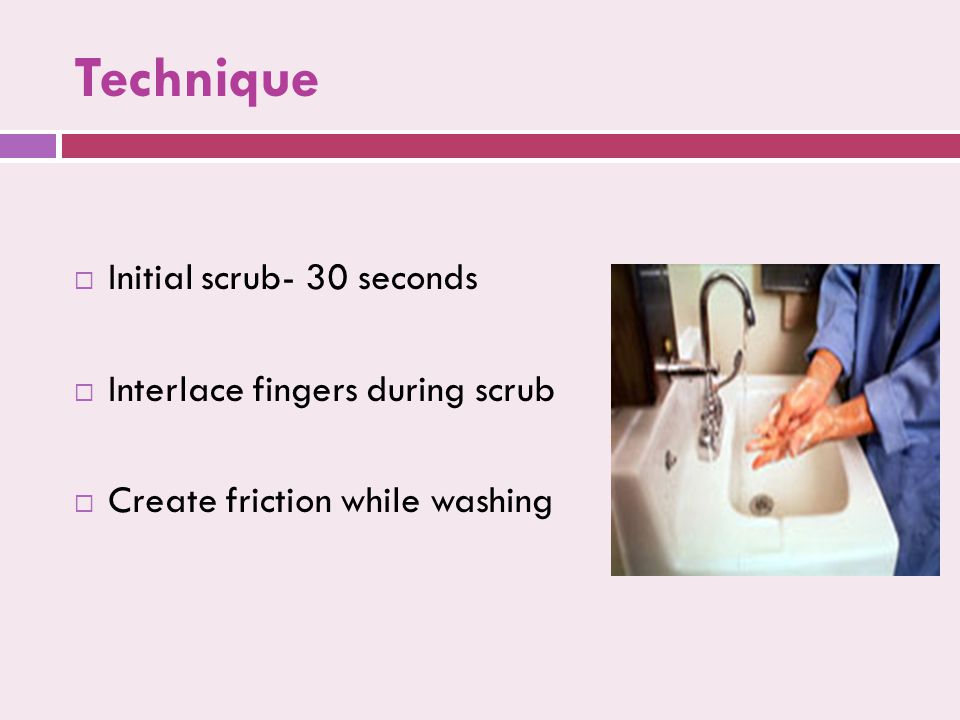 Technique  Initial scrub- 30 seconds  Interlace fingers during scrub  Create friction while washing