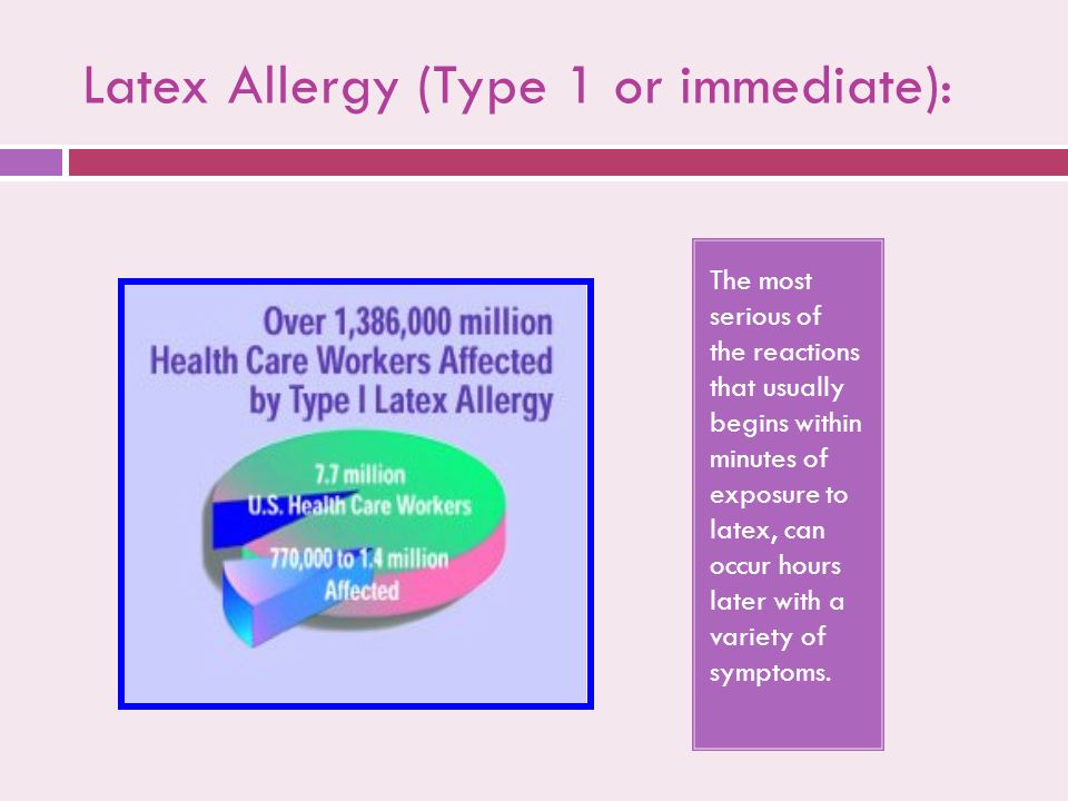 Latex Allergy (Type 1 or immediate): The most serious of the reactions that usually begins within minutes of exposure to latex, can occur hours later with a variety of symptoms.