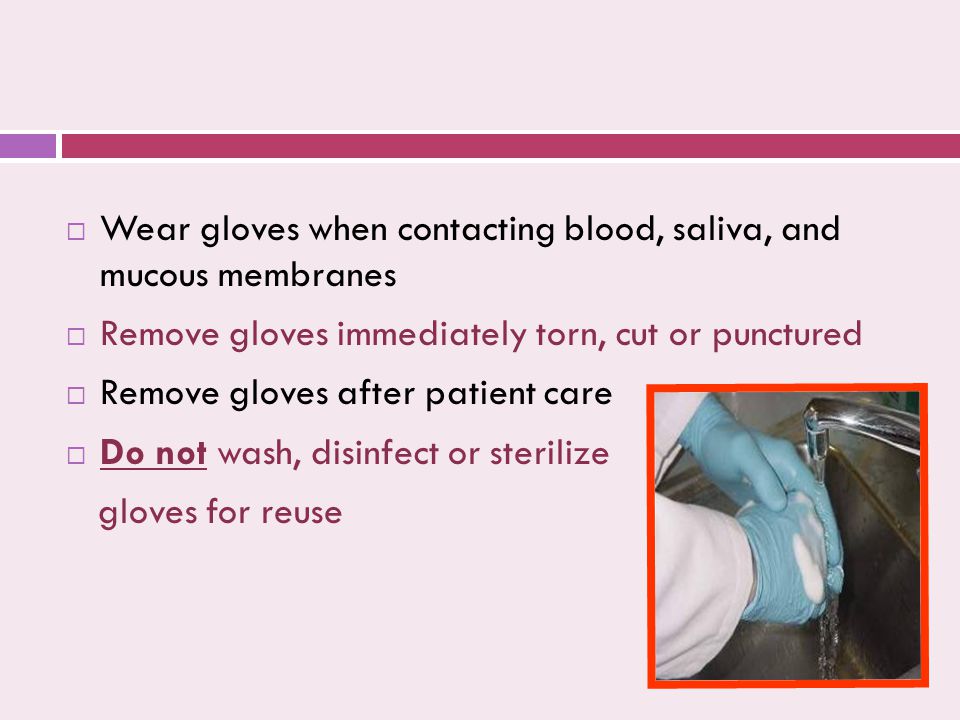  Wear gloves when contacting blood, saliva, and mucous membranes  Remove gloves immediately torn, cut or punctured  Remove gloves after patient care  Do not wash, disinfect or sterilize gloves for reuse