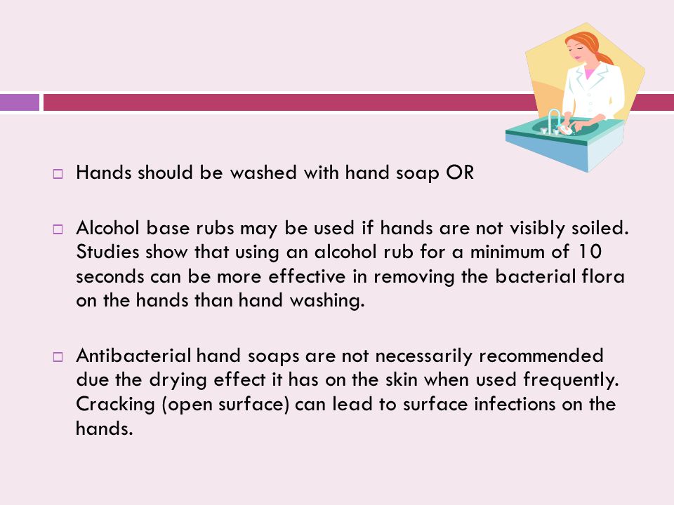  Hands should be washed with hand soap OR  Alcohol base rubs may be used if hands are not visibly soiled.