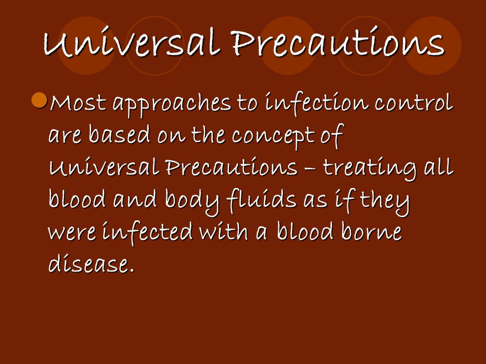 Universal Precautions Most approaches to infection control are based on the concept of Universal Precautions – treating all blood and body fluids as if they were infected with a blood borne disease.