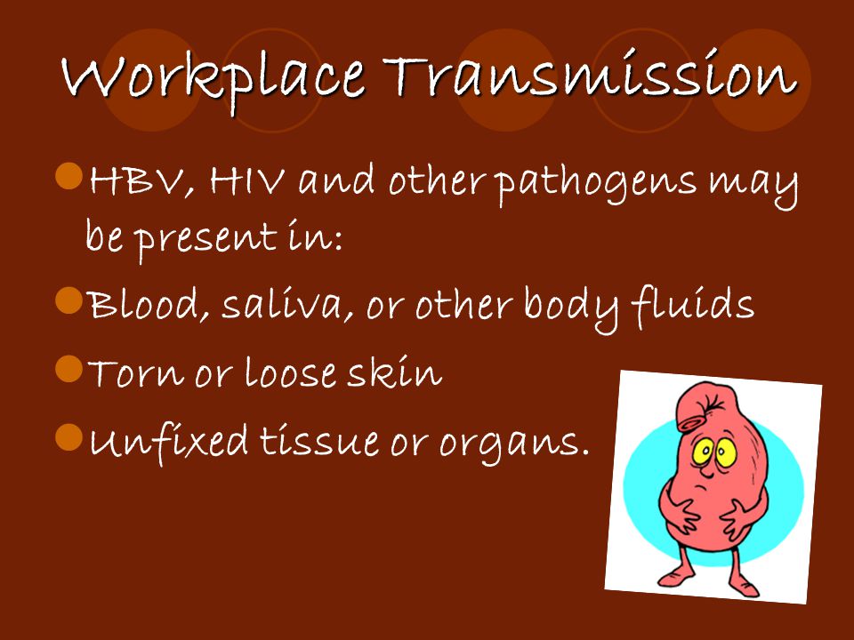 Workplace Transmission HBV, HIV and other pathogens may be present in: Blood, saliva, or other body fluids Torn or loose skin Unfixed tissue or organs.