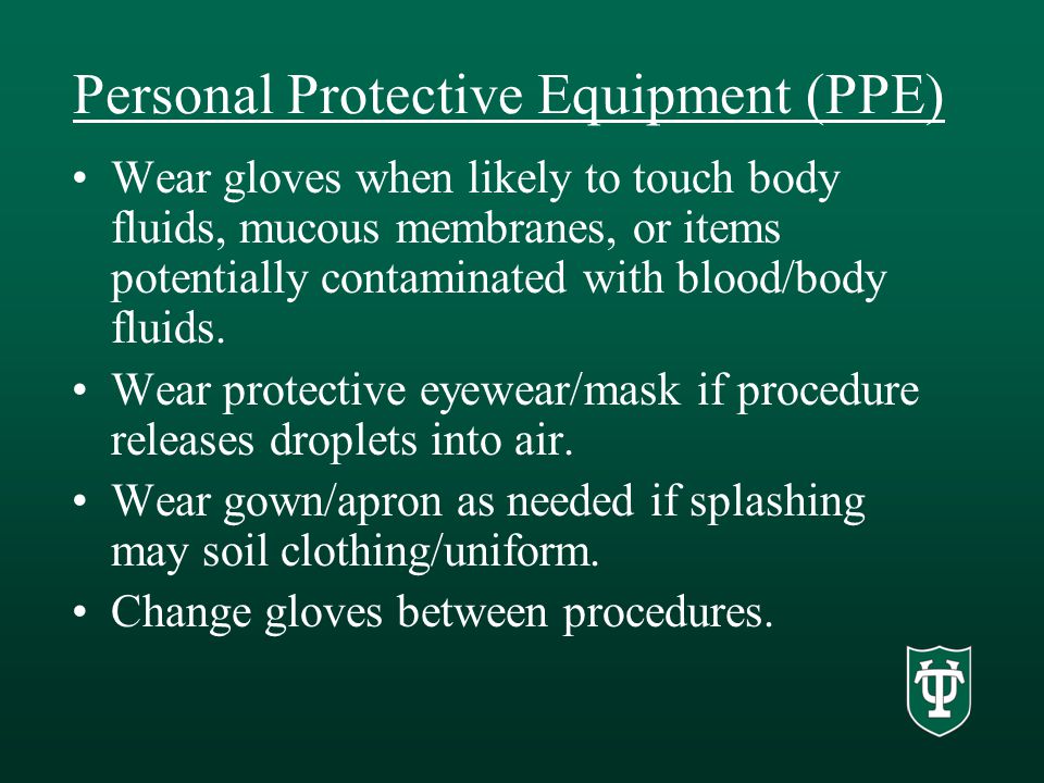 Personal Protective Equipment (PPE) Wear gloves when likely to touch body fluids, mucous membranes, or items potentially contaminated with blood/body fluids.