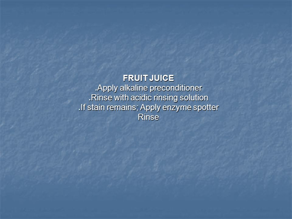 FRUIT JUICE. Apply alkaline preconditioner. Rinse with acidic rinsing solution.