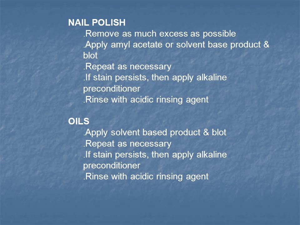 NAIL POLISH. Remove as much excess as possible. Apply amyl acetate or solvent base product & blot.