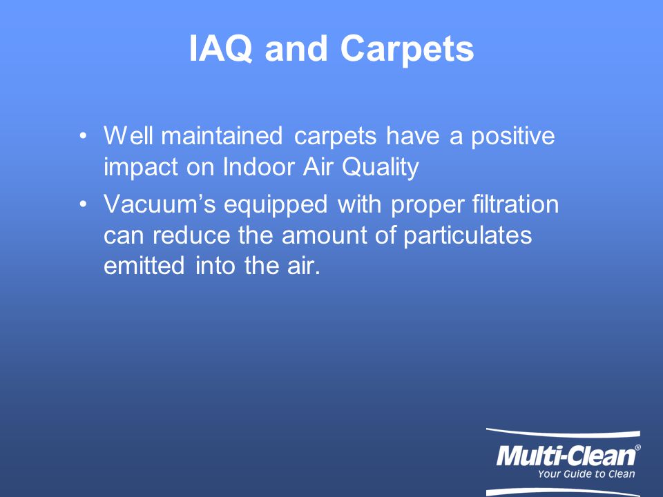 IAQ and Carpets Well maintained carpets have a positive impact on Indoor Air Quality Vacuum’s equipped with proper filtration can reduce the amount of particulates emitted into the air.