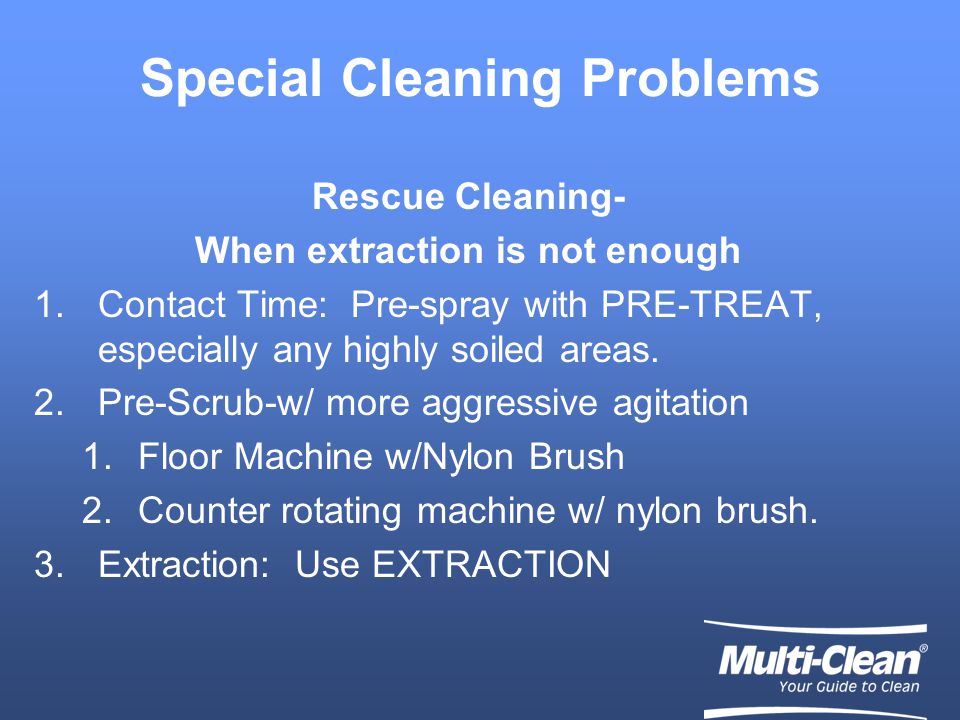 Special Cleaning Problems Rescue Cleaning- When extraction is not enough 1.Contact Time: Pre-spray with PRE-TREAT, especially any highly soiled areas.