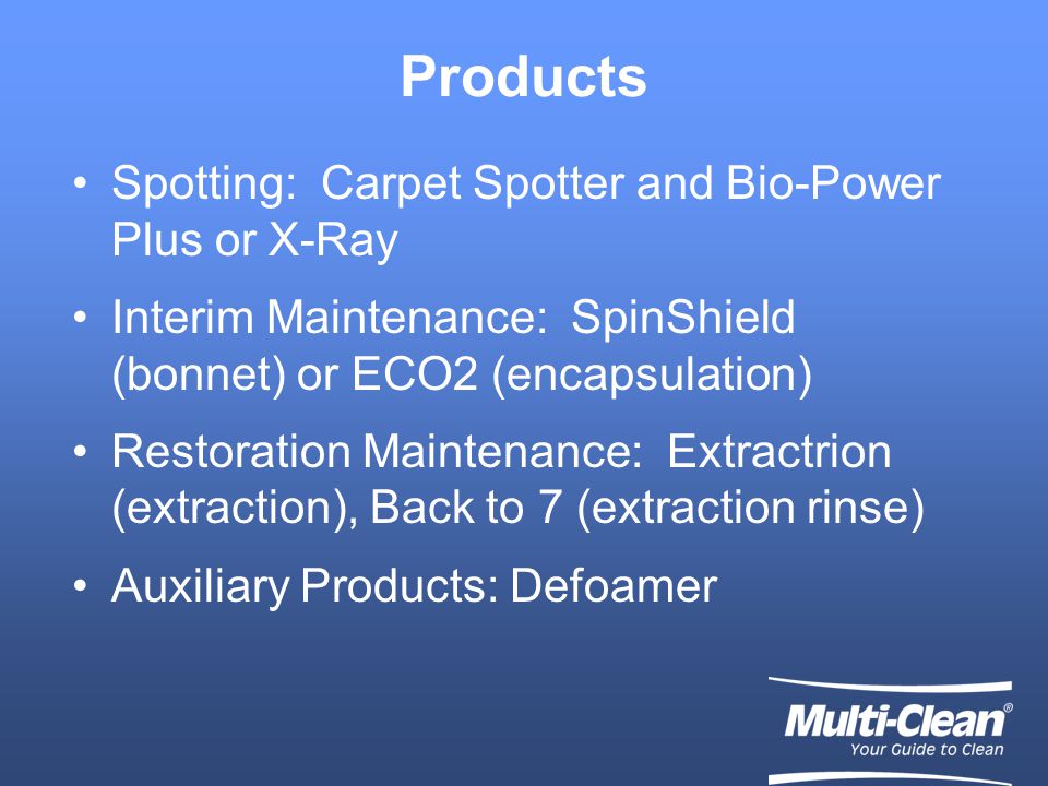 Products Spotting: Carpet Spotter and Bio-Power Plus or X-Ray Interim Maintenance: SpinShield (bonnet) or ECO2 (encapsulation) Restoration Maintenance: Extractrion (extraction), Back to 7 (extraction rinse) Auxiliary Products: Defoamer