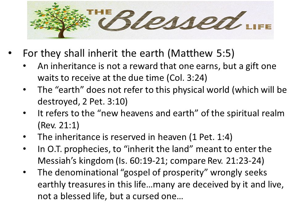 For they shall inherit the earth (Matthew 5:5) An inheritance is not a reward that one earns, but a gift one waits to receive at the due time (Col.