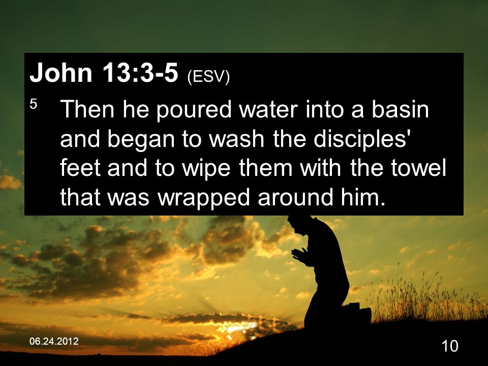 John 13:3-5 (ESV) 5 Then he poured water into a basin and began to wash the disciples feet and to wipe them with the towel that was wrapped around him.