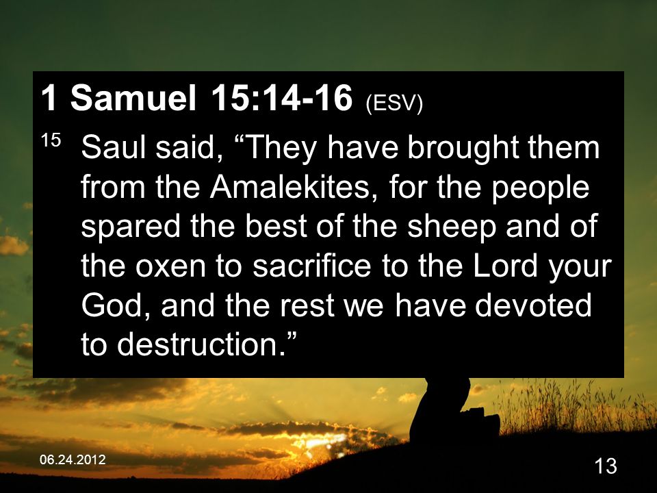 Samuel 15:14-16 (ESV) 15 Saul said, They have brought them from the Amalekites, for the people spared the best of the sheep and of the oxen to sacrifice to the Lord your God, and the rest we have devoted to destruction.