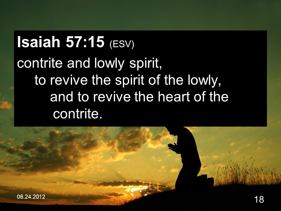 Isaiah 57:15 (ESV) contrite and lowly spirit, to revive the spirit of the lowly, and to revive the heart of the contrite.