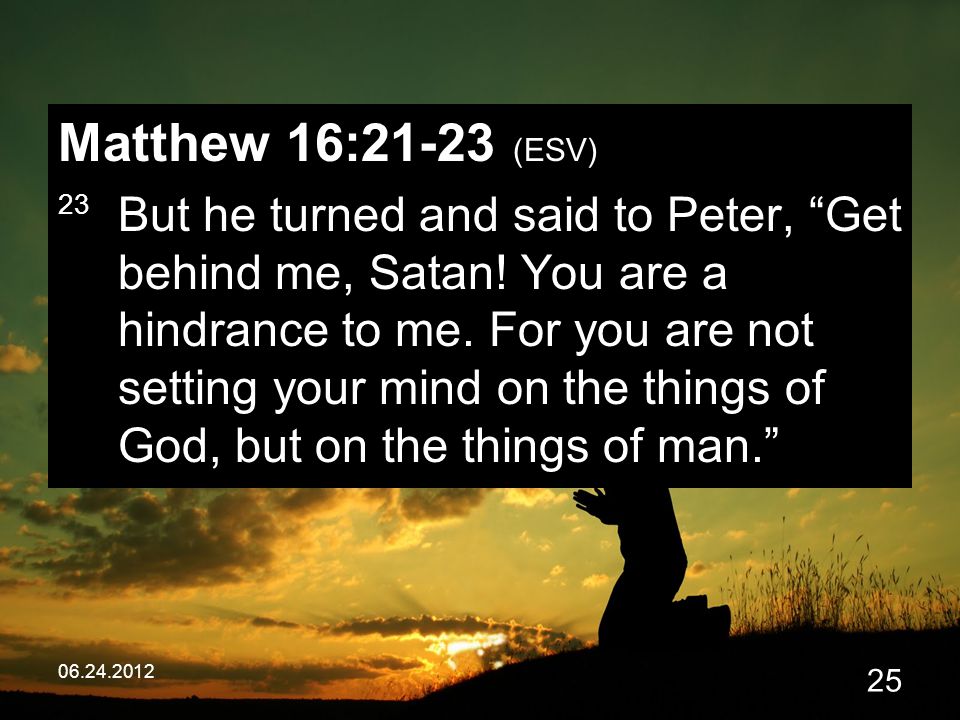 Matthew 16:21-23 (ESV) 23 But he turned and said to Peter, Get behind me, Satan.