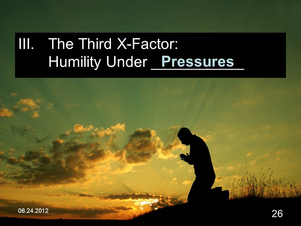 III.The Third X-Factor: Humility Under ___________ Pressures